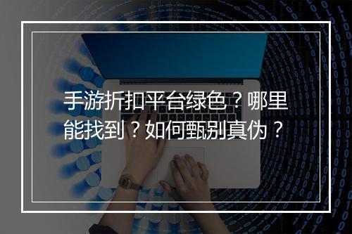 手游折扣平台绿色?哪里能找到?如何甄别真伪?
