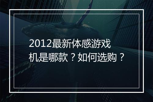 2012最新体感游戏机是哪款？如何选购？