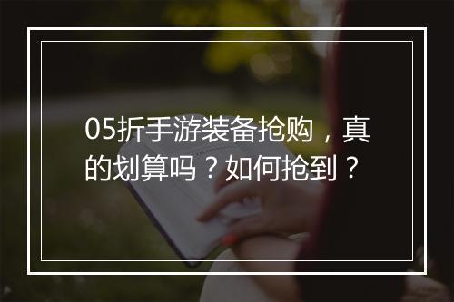 05折手游装备抢购，真的划算吗？如何抢到？