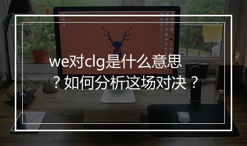 we对clg是什么意思？如何分析这场对决？
