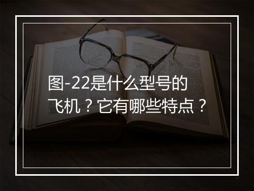 图-22是什么型号的飞机？它有哪些特点？