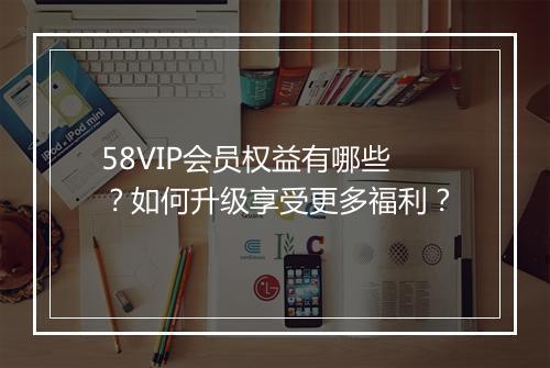 58VIP会员权益有哪些？如何升级享受更多福利？