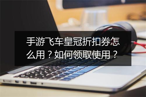 手游飞车皇冠折扣券怎么用？如何领取使用？