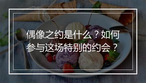 偶像之约是什么?如何参与这场特别的约会?