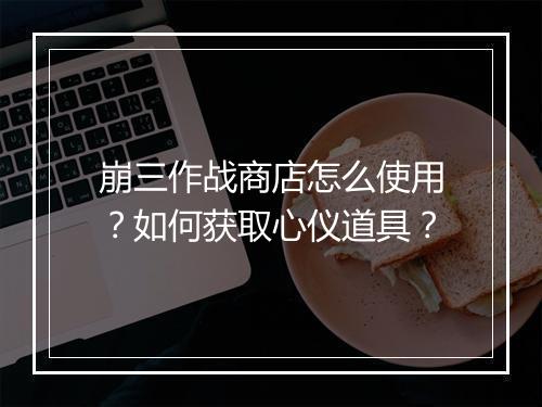 崩三作战商店怎么使用？如何获取心仪道具？