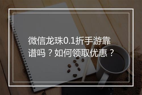 微信龙珠0.1折手游靠谱吗？如何领取优惠？