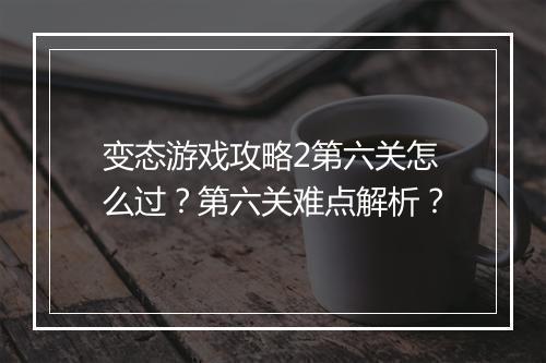 变态游戏攻略2第六关怎么过？第六关难点解析？