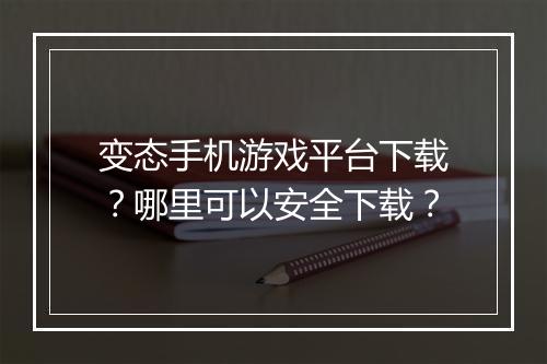 变态手机游戏平台下载?哪里可以安全下载?