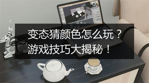 变态猜颜色怎么玩?游戏技巧大揭秘!