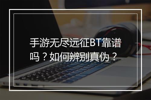手游无尽远征BT靠谱吗？如何辨别真伪？