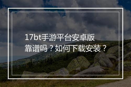 17bt手游平台安卓版靠谱吗?如何下载安装?