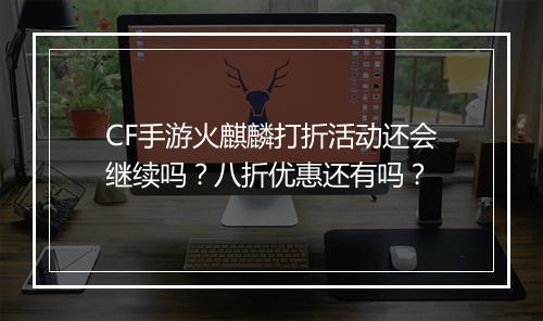 CF手游火麒麟打折活动还会继续吗？八折优惠还有吗？