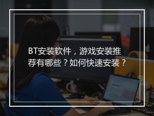 BT安装软件，游戏安装推荐有哪些？如何快速安装？