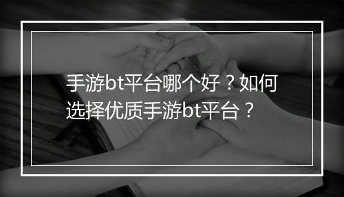 手游bt平台哪个好?如何选择优质手游bt平台?