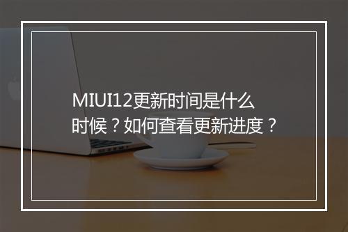 MIUI12更新时间是什么时候？如何查看更新进度？