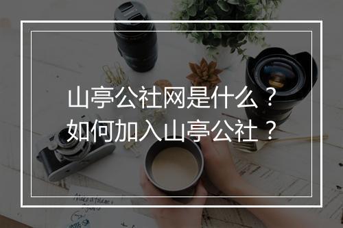 山亭公社网是什么？如何加入山亭公社？
