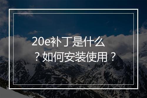 20e补丁是什么？如何安装使用？