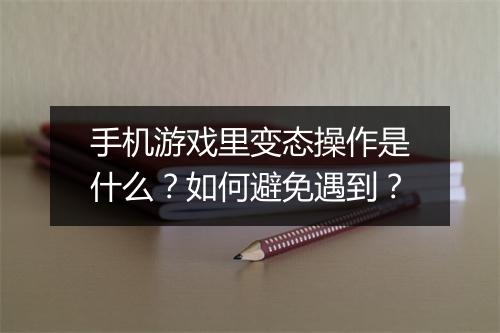 手机游戏里变态操作是什么？如何避免遇到？