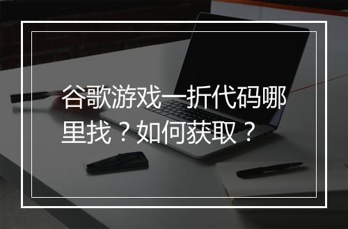 谷歌游戏一折代码哪里找?如何获取?