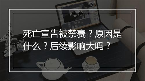 死亡宣告被禁赛？原因是什么？后续影响大吗？