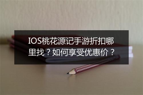 IOS桃花源记手游折扣哪里找？如何享受优惠价？