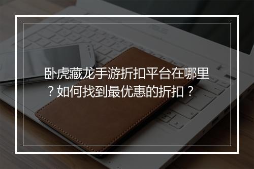 卧虎藏龙手游折扣平台在哪里?如何找到最优惠的折扣?