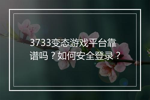 3733变态游戏平台靠谱吗？如何安全登录？
