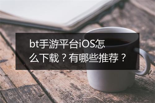 bt手游平台iOS怎么下载?有哪些推荐?
