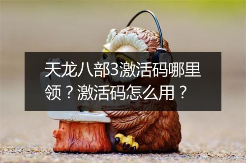 天龙八部3激活码哪里领？激活码怎么用？
