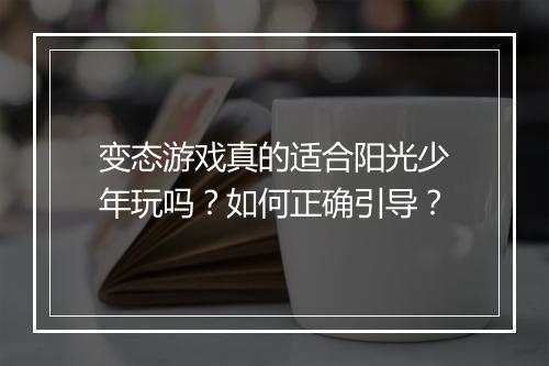 变态游戏真的适合阳光少年玩吗？如何正确引导？