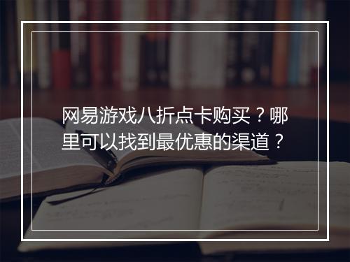 网易游戏八折点卡购买?哪里可以找到最优惠的渠道?