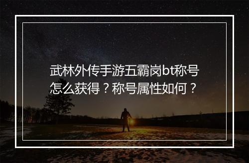 武林外传手游五霸岗bt称号怎么获得？称号属性如何？