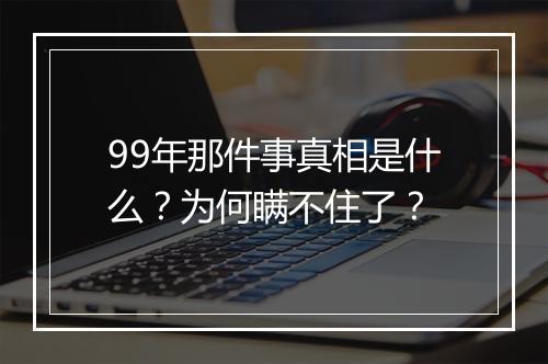 99年那件事真相是什么?为何瞒不住了?