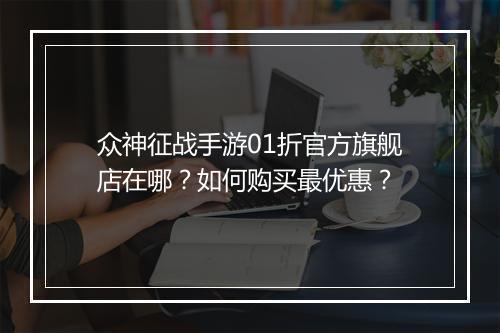 众神征战手游01折官方旗舰店在哪?如何购买最优惠?