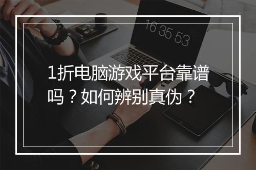 1折电脑游戏平台靠谱吗？如何辨别真伪？