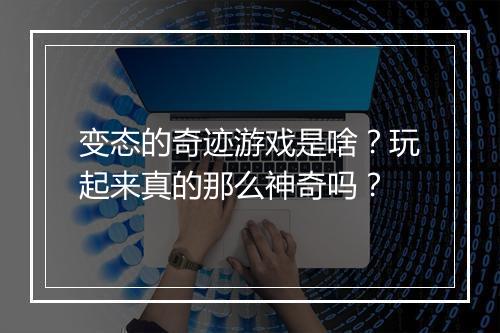 变态的奇迹游戏是啥？玩起来真的那么神奇吗？