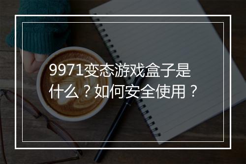 9971变态游戏盒子是什么？如何安全使用？