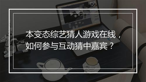 本变态综艺猜人游戏在线，如何参与互动猜中嘉宾？
