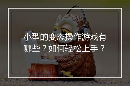 小型的变态操作游戏有哪些？如何轻松上手？