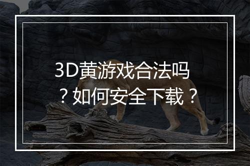 3D黄游戏合法吗？如何安全下载？