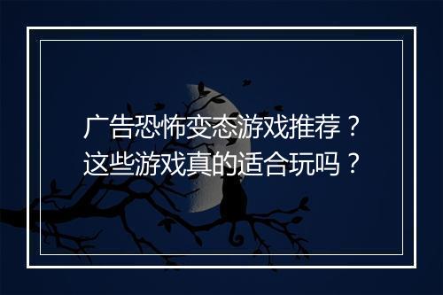 广告恐怖变态游戏推荐？这些游戏真的适合玩吗？