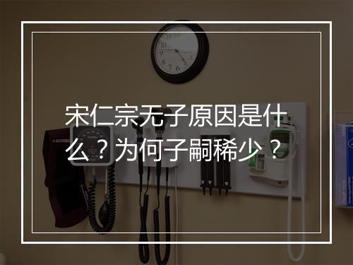 宋仁宗无子原因是什么？为何子嗣稀少？