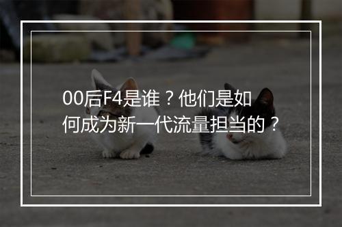 00后F4是谁？他们是如何成为新一代流量担当的？