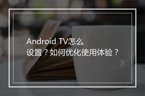 Android TV怎么设置？如何优化使用体验？