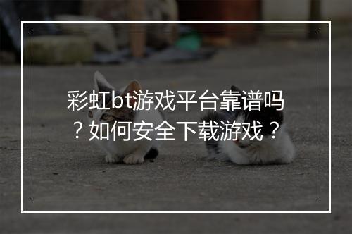 彩虹bt游戏平台靠谱吗？如何安全下载游戏？