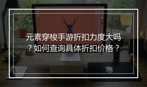 元素穿梭手游折扣力度大吗？如何查询具体折扣价格？