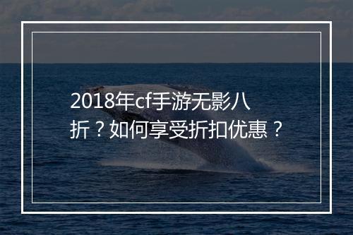 2018年cf手游无影八折？如何享受折扣优惠？