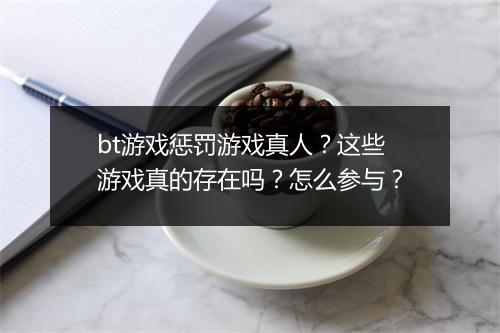 bt游戏惩罚游戏真人?这些游戏真的存在吗?怎么参与?