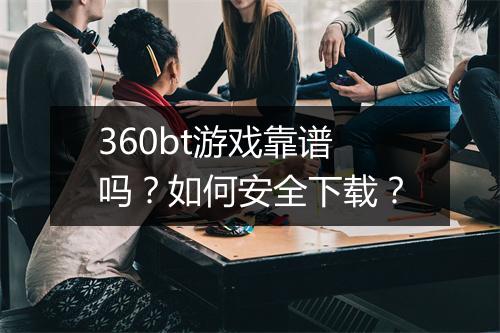 360bt游戏靠谱吗?如何安全下载?