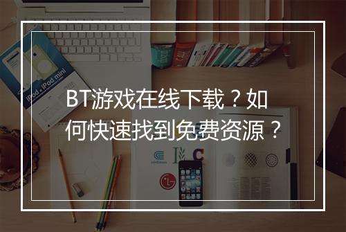 BT游戏在线下载？如何快速找到免费资源？